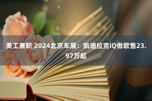 美工兼职 2024北京车展：凯迪拉克IQ傲歌售23.97万起