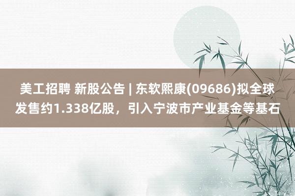 美工招聘 新股公告 | 东软熙康(09686)拟全球发售约1.338亿股，引入宁波市产业基金等基石