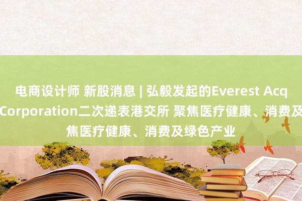 电商设计师 新股消息 | 弘毅发起的Everest Acquisition Corporation二次递表港交所 聚焦医疗健康、消费及绿色产业