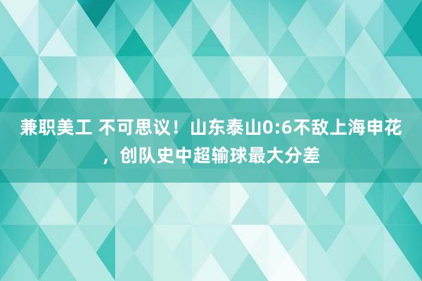 兼职美工 不可思议！山东泰山0:6不敌上海申花，创队史中超输球最大分差