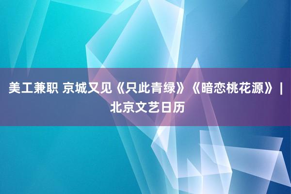 美工兼职 京城又见《只此青绿》《暗恋桃花源》 | 北京文艺日历