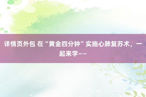 详情页外包 在“黄金四分钟”实施心肺复苏术，一起来学——