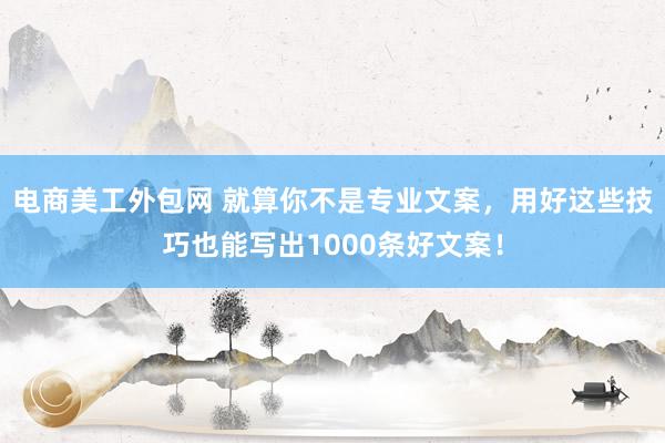 电商美工外包网 就算你不是专业文案，用好这些技巧也能写出1000条好文案！