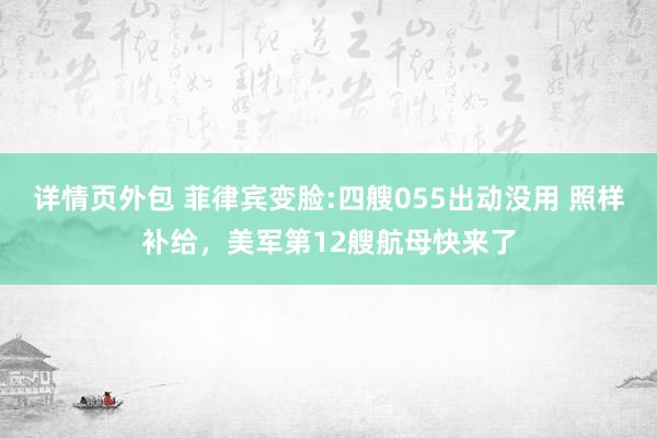 详情页外包 菲律宾变脸:四艘055出动没用 照样补给，美军第12艘航母快来了