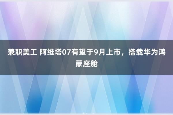 兼职美工 阿维塔07有望于9月上市，搭载华为鸿蒙座舱