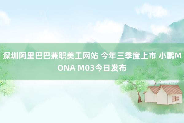 深圳阿里巴巴兼职美工网站 今年三季度上市 小鹏MONA M03今日发布