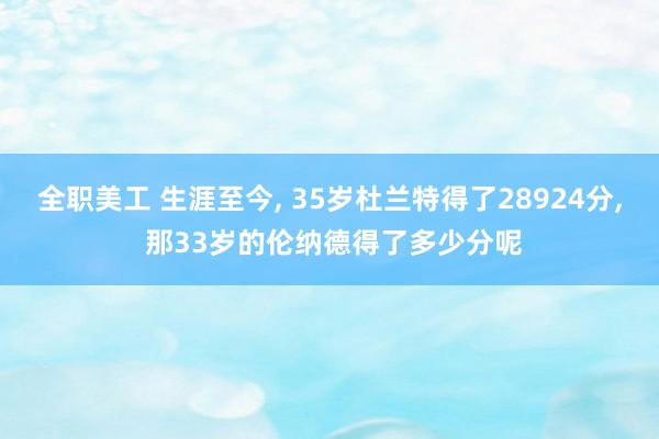 全职美工 生涯至今, 35岁杜兰特得了28924分, 那33岁的伦纳德得了多少分呢