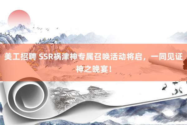 美工招聘 SSR祸津神专属召唤活动将启，一同见证神之晚宴！