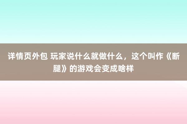 详情页外包 玩家说什么就做什么，这个叫作《断腿》的游戏会变成啥样