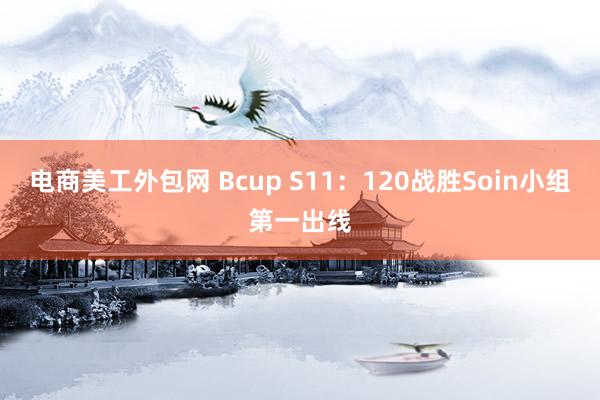 电商美工外包网 Bcup S11：120战胜Soin小组第一出线