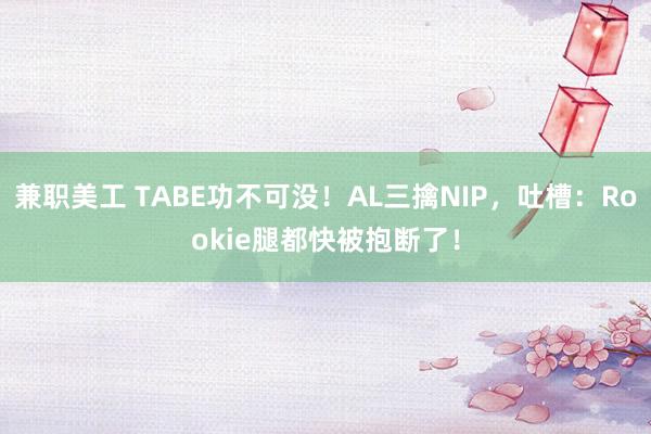 兼职美工 TABE功不可没！AL三擒NIP，吐槽：Rookie腿都快被抱断了！