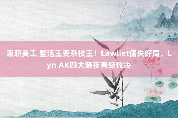 兼职美工 整活王变杂技王！Lawliet痛失好局，Lyn AK四大暗夜晋级败决