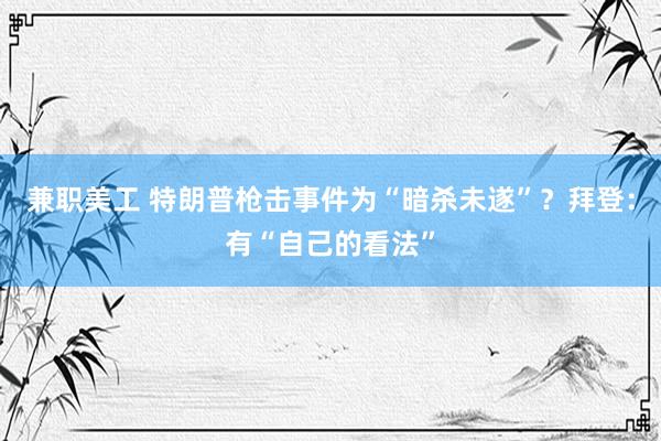 兼职美工 特朗普枪击事件为“暗杀未遂”？拜登：有“自己的看法”