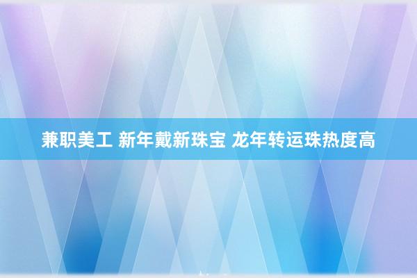 兼职美工 新年戴新珠宝 龙年转运珠热度高