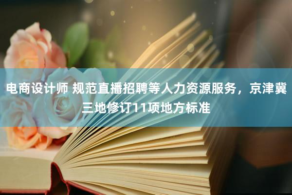 电商设计师 规范直播招聘等人力资源服务，京津冀三地修订11项地方标准