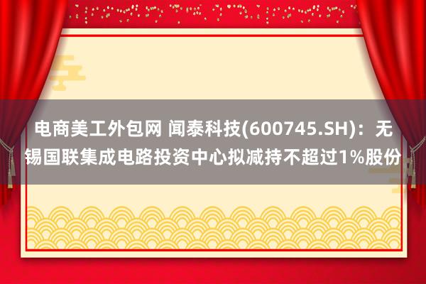 电商美工外包网 闻泰科技(600745.SH)：无锡国联集成电路投资中心拟减持不超过1%股份