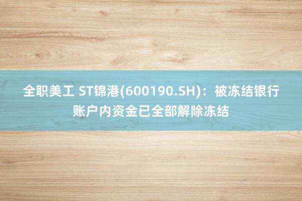 全职美工 ST锦港(600190.SH)：被冻结银行账户内资金已全部解除冻结