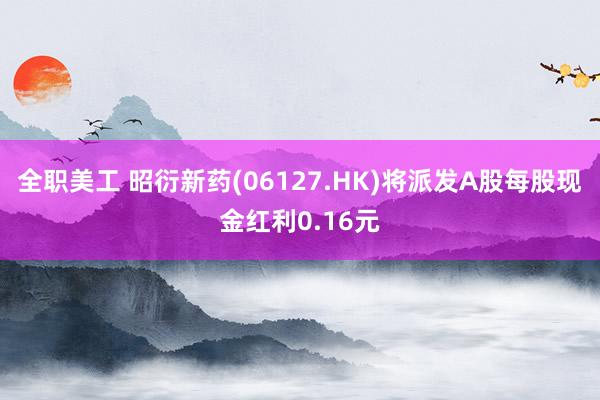 全职美工 昭衍新药(06127.HK)将派发A股每股现金红利0.16元