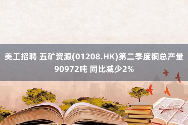 美工招聘 五矿资源(01208.HK)第二季度铜总产量90972吨 同比减少2%