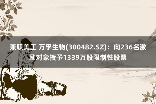 兼职美工 万孚生物(300482.SZ)：向236名激励对象授予1339万股限制性股票