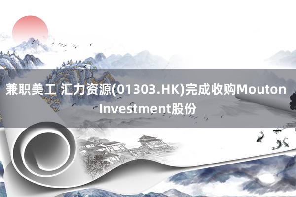 兼职美工 汇力资源(01303.HK)完成收购Mouton Investment股份