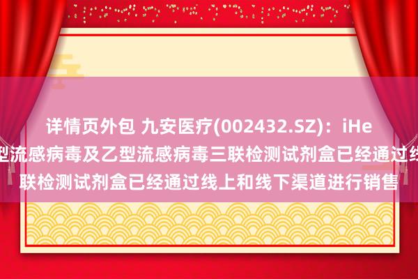 详情页外包 九安医疗(002432.SZ)：iHealth新型冠状病毒、甲型流感病毒及乙型流感病毒三联检测试剂盒已经通过线上和线下渠道进行销售