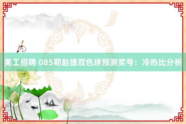 美工招聘 085期赵捷双色球预测奖号：冷热比分析