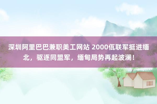 深圳阿里巴巴兼职美工网站 2000佤联军挺进缅北，驱逐同盟军，缅甸局势再起波澜！