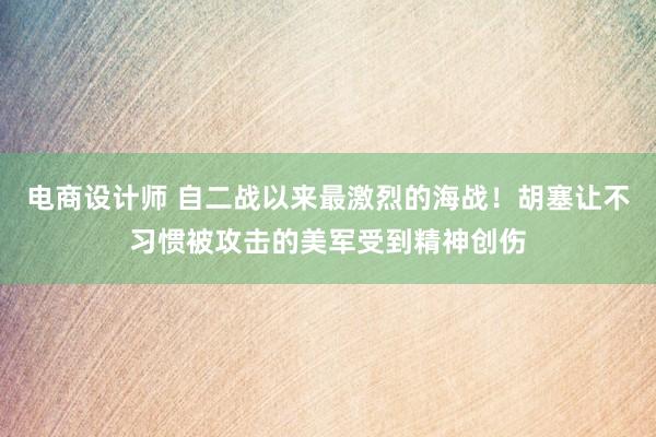 电商设计师 自二战以来最激烈的海战！胡塞让不习惯被攻击的美军受到精神创伤