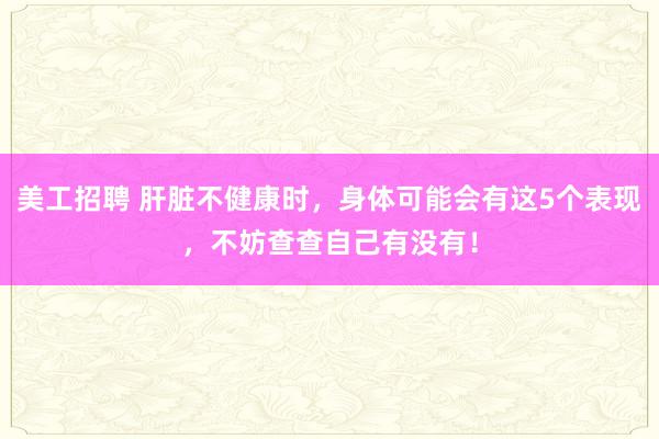 美工招聘 肝脏不健康时，身体可能会有这5个表现，不妨查查自己有没有！