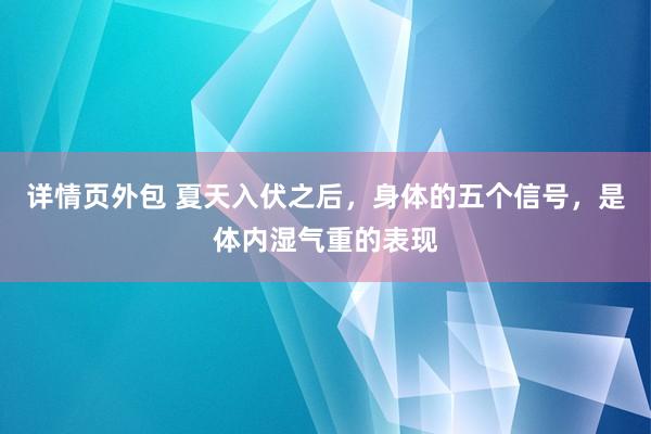 详情页外包 夏天入伏之后，身体的五个信号，是体内湿气重的表现