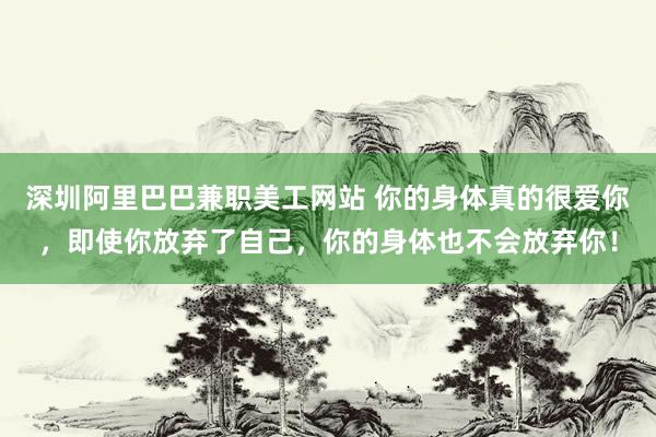 深圳阿里巴巴兼职美工网站 你的身体真的很爱你，即使你放弃了自己，你的身体也不会放弃你！