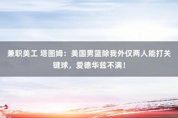 兼职美工 塔图姆：美国男篮除我外仅两人能打关键球，爱德华兹不满！