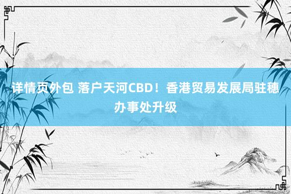 详情页外包 落户天河CBD！香港贸易发展局驻穗办事处升级