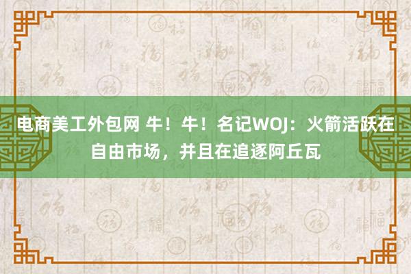 电商美工外包网 牛！牛！名记WOJ：火箭活跃在自由市场，并且在追逐阿丘瓦