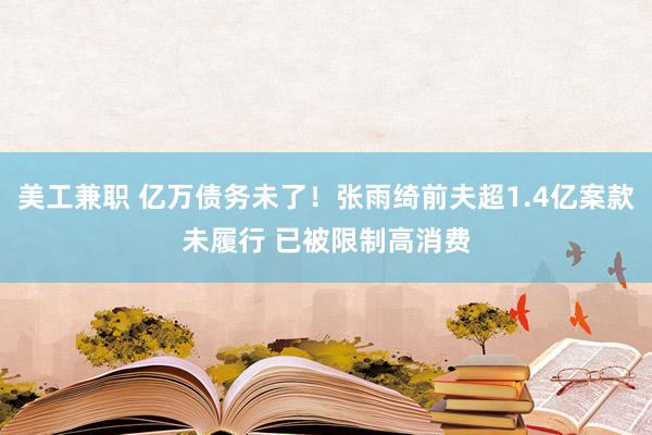 美工兼职 亿万债务未了！张雨绮前夫超1.4亿案款未履行 已被限制高消费