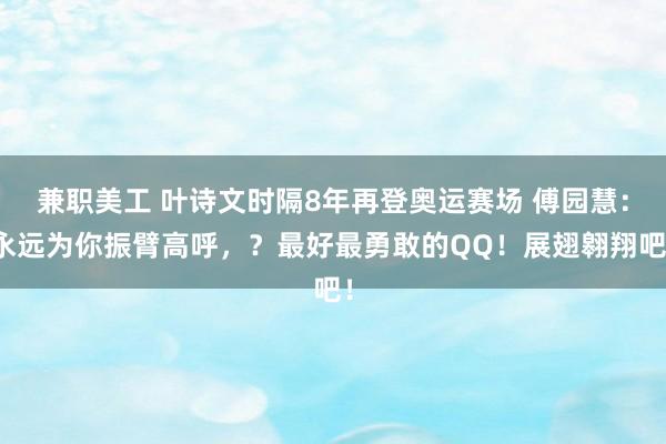 兼职美工 叶诗文时隔8年再登奥运赛场 傅园慧：永远为你振臂高呼，？最好最勇敢的QQ！展翅翱翔吧！