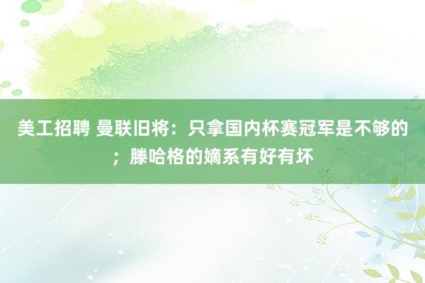 美工招聘 曼联旧将：只拿国内杯赛冠军是不够的；滕哈格的嫡系有好有坏