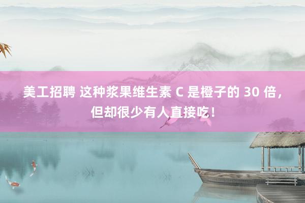 美工招聘 这种浆果维生素 C 是橙子的 30 倍，但却很少有人直接吃！