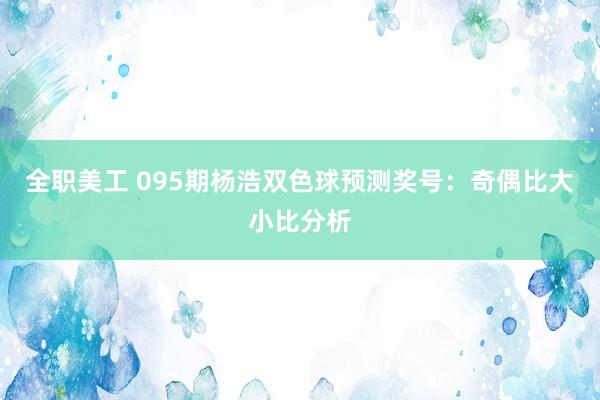 全职美工 095期杨浩双色球预测奖号：奇偶比大小比分析