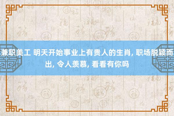 兼职美工 明天开始事业上有贵人的生肖, 职场脱颖而出, 令人羡慕, 看看有你吗