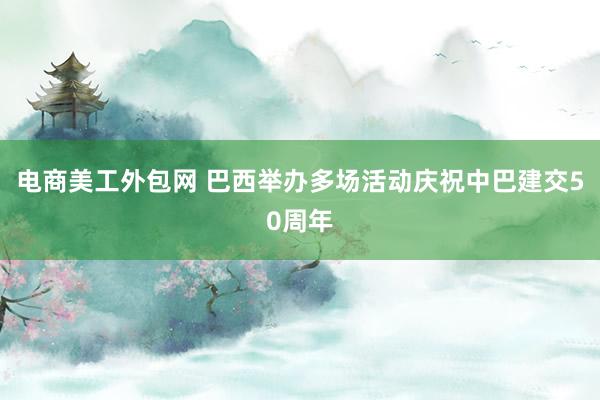 电商美工外包网 巴西举办多场活动庆祝中巴建交50周年