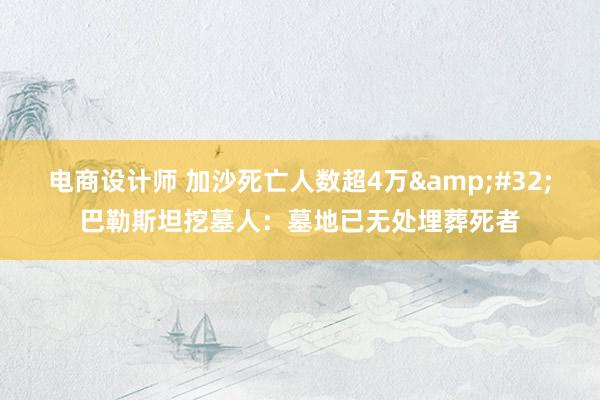 电商设计师 加沙死亡人数超4万&#32;巴勒斯坦挖墓人：墓地已无处埋葬死者