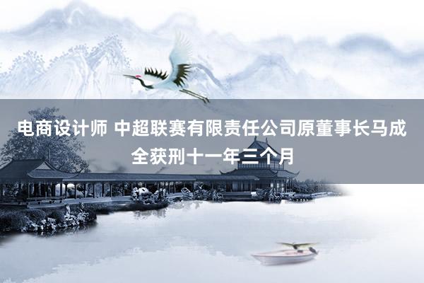 电商设计师 中超联赛有限责任公司原董事长马成全获刑十一年三个月