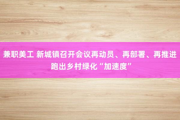 兼职美工 新城镇召开会议再动员、再部署、再推进 跑出乡村绿化“加速度”