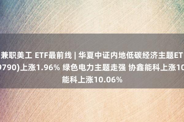 兼职美工 ETF最前线 | 华夏中证内地低碳经济主题ETF(159790)上涨1.96% 绿色电力主题走强 协鑫能科上涨10.06%