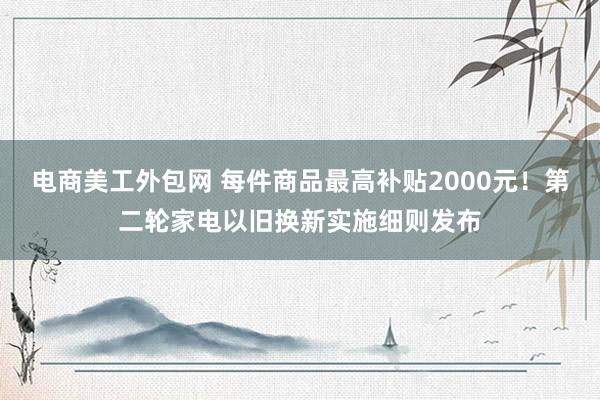 电商美工外包网 每件商品最高补贴2000元！第二轮家电以旧换新实施细则发布