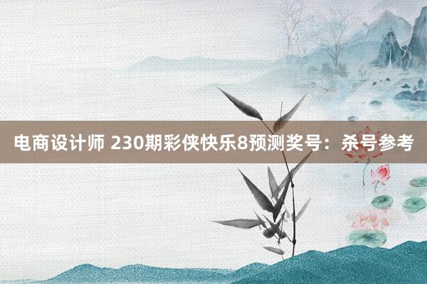 电商设计师 230期彩侠快乐8预测奖号：杀号参考