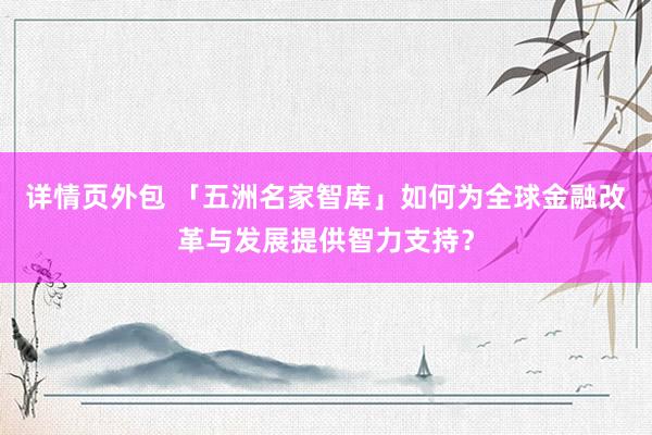 详情页外包 「五洲名家智库」如何为全球金融改革与发展提供智力支持？