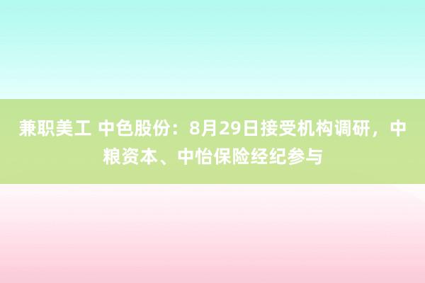 兼职美工 中色股份：8月29日接受机构调研，中粮资本、中怡保险经纪参与